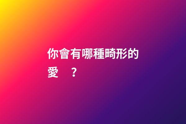 你會有哪種畸形的愛？